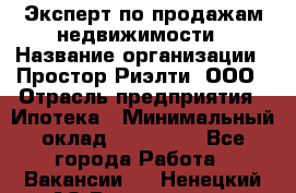 Эксперт по продажам недвижимости › Название организации ­ Простор-Риэлти, ООО › Отрасль предприятия ­ Ипотека › Минимальный оклад ­ 140 000 - Все города Работа » Вакансии   . Ненецкий АО,Волоковая д.